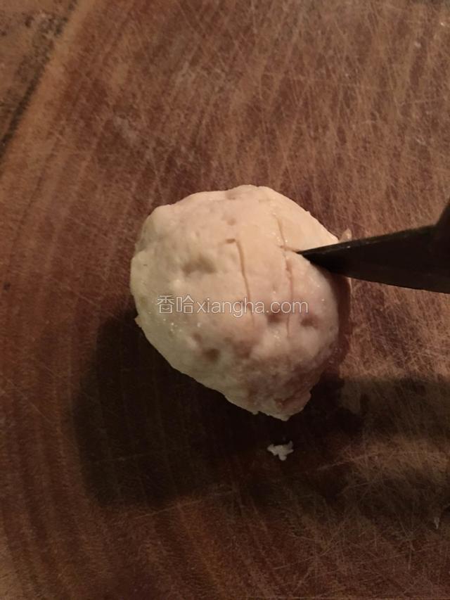 肉丸用刀纵横划两刀（也可以忽略此步骤，这样是为了美观）